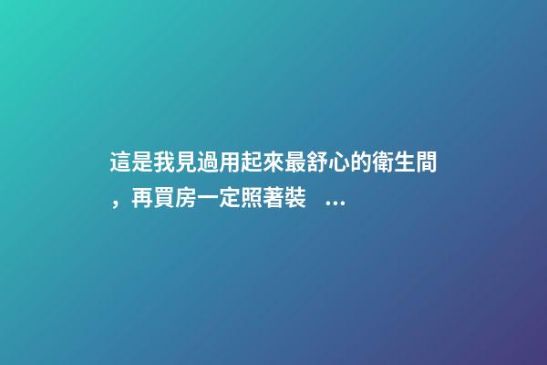 這是我見過用起來最舒心的衛生間，再買房一定照著裝，滿滿干貨